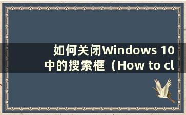 如何关闭Windows 10 中的搜索框（How to close the search bar in Windows 10）